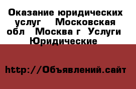 Оказание юридических услуг  - Московская обл., Москва г. Услуги » Юридические   